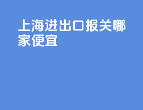 上海进出口报关哪家便宜