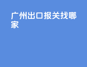 广州出口报关找哪家