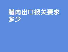 腊肉出口报关要求多少
