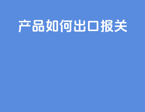 产品如何出口报关
