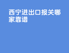西宁进出口报关哪家靠谱