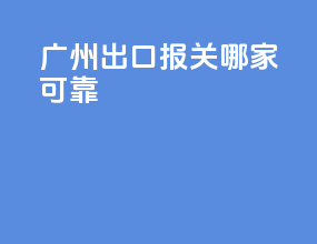 广州出口报关哪家可靠