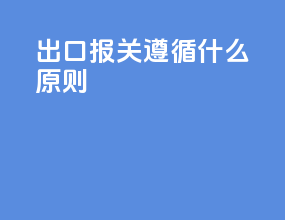 出口报关遵循什么原则