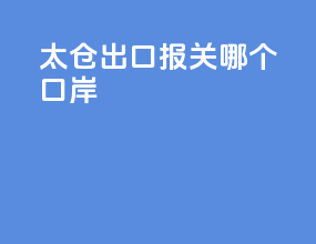 太仓出口报关哪个口岸