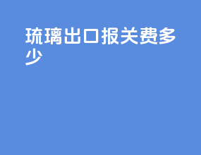琉璃出口报关费多少