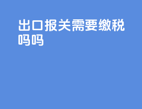 出口报关需要缴税吗吗