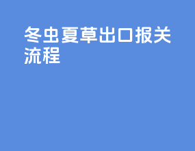 冬虫夏草出口报关流程
