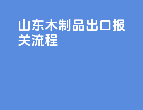 山东木制品出口报关流程