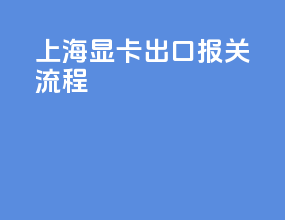 上海显卡出口报关流程