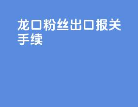 龙口粉丝出口报关手续