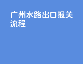 广州水路出口报关流程