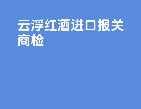 云浮红酒进口报关商检