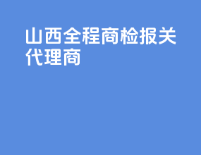 山西全程商检报关代理商