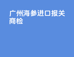 广州海参进口报关商检