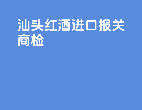 汕头红酒进口报关商检