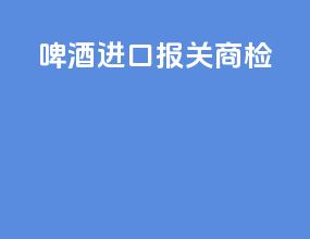 啤酒进口报关商检
