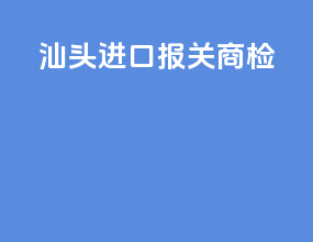 汕头进口报关商检
