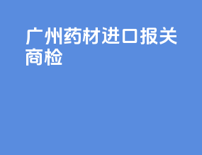 广州药材进口报关商检