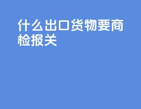 什么出口货物要商检报关