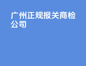 广州正规报关商检公司