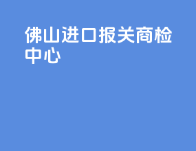 佛山进口报关商检中心