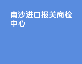 南沙进口报关商检中心