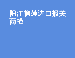 阳江榴莲进口报关商检