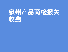 泉州产品商检报关收费