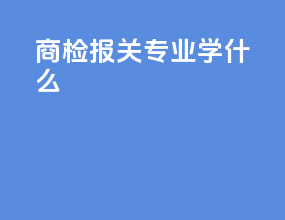 商检报关专业学什么