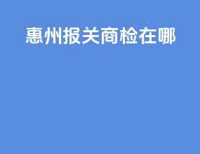 惠州报关商检在哪
