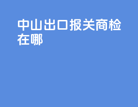 中山出口报关商检在哪