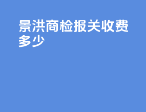景洪商检报关收费多少