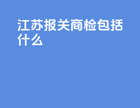 江苏报关商检包括什么