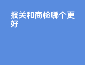报关和商检哪个更好