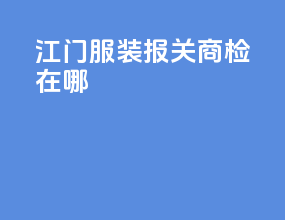 江门服装报关商检在哪