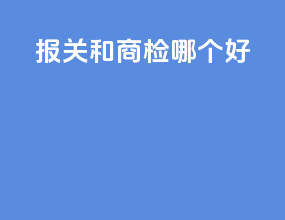 报关和商检哪个好