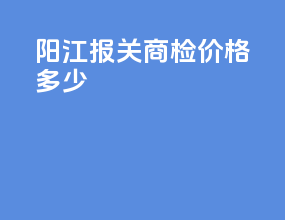 阳江报关商检价格多少