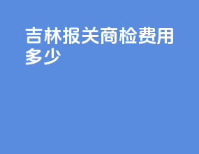 吉林报关商检费用多少