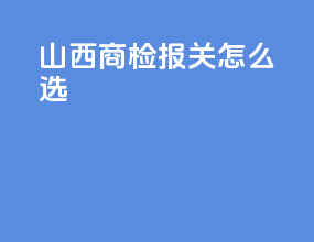 山西商检报关怎么选