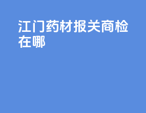 江门药材报关商检在哪