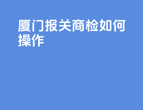 厦门报关商检如何操作