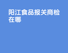 阳江食品报关商检在哪