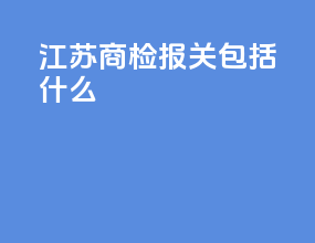 江苏商检报关包括什么