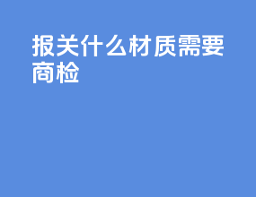 报关什么材质需要商检