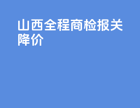 山西全程商检报关降价