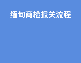 缅甸商检报关流程