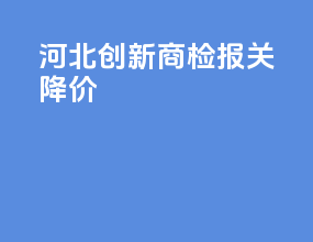 河北创新商检报关降价