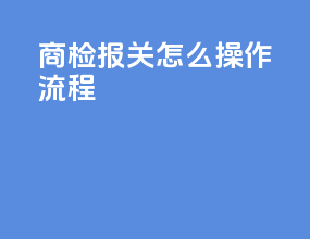 商检报关怎么操作流程