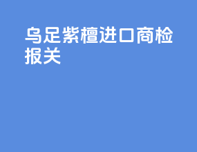 乌足紫檀进口商检报关