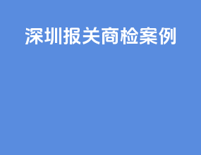 深圳报关商检案例